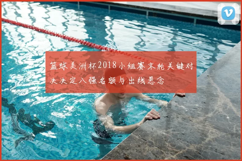 篮球美洲杯2018小组赛末轮关键对决决定八强名额与出线悬念