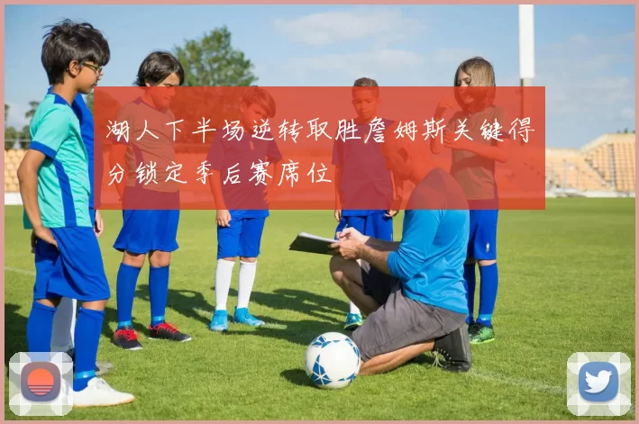 湖人下半场逆转取胜詹姆斯关键得分锁定季后赛席位