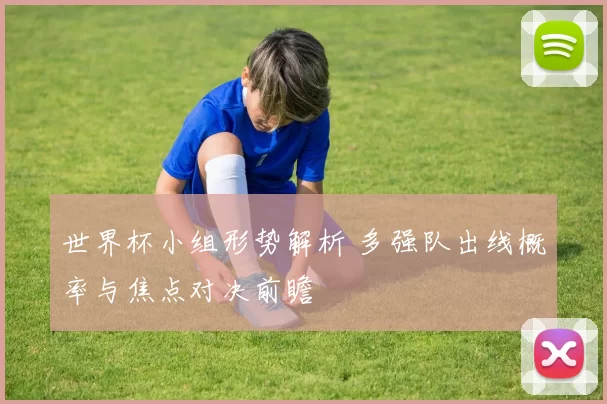 世界杯小组形势解析 多强队出线概率与焦点对决前瞻