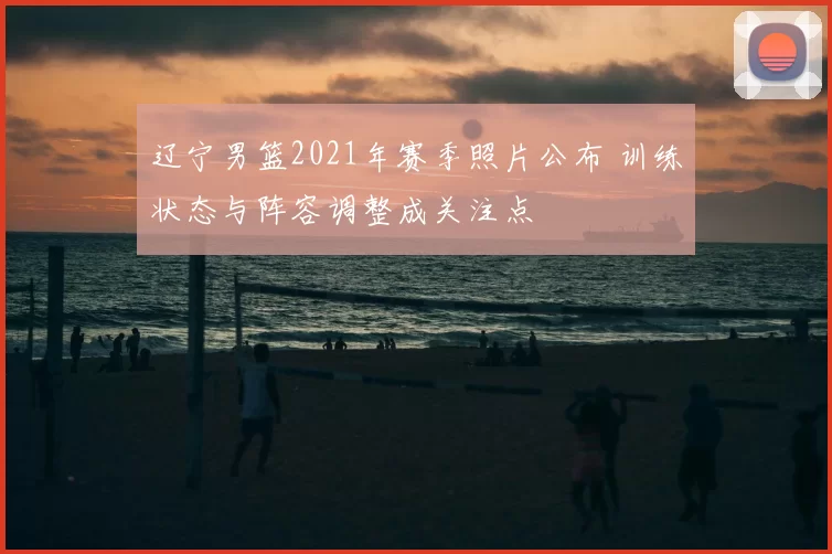 辽宁男篮2021年赛季照片公布 训练状态与阵容调整成关注点