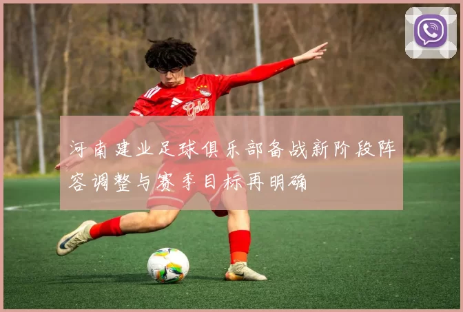 河南建业足球俱乐部备战新阶段阵容调整与赛季目标再明确
