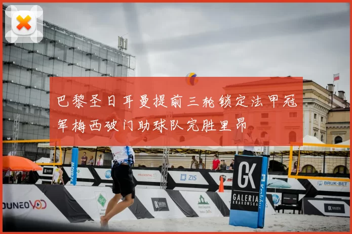 巴黎圣日耳曼提前三轮锁定法甲冠军梅西破门助球队完胜里昂