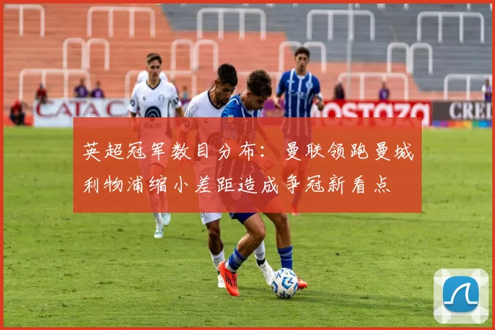 英超冠军数目分布：曼联领跑曼城利物浦缩小差距造成争冠新看点