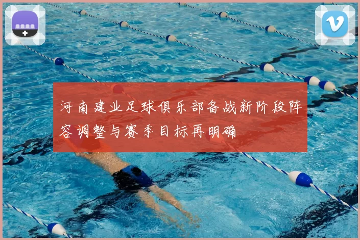 河南建业足球俱乐部备战新阶段阵容调整与赛季目标再明确
