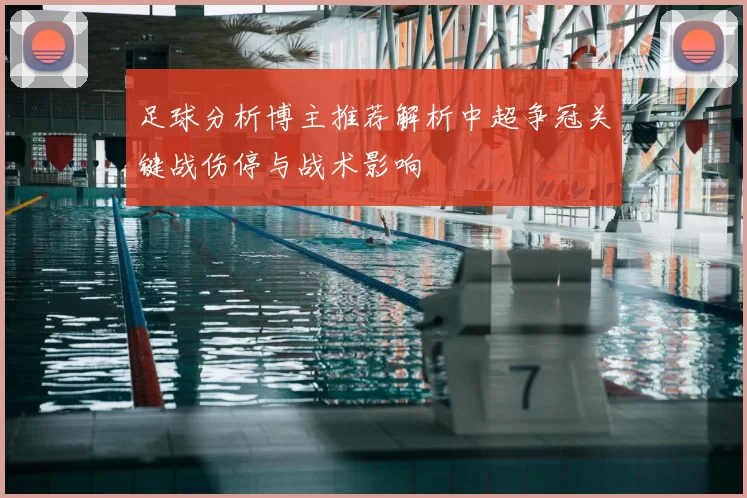 足球分析博主推荐解析中超争冠关键战伤停与战术影响