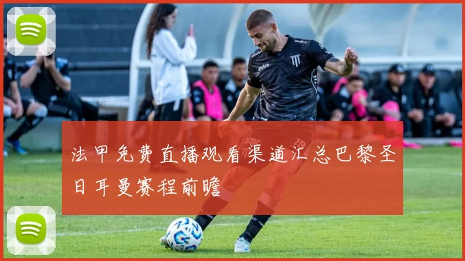 法甲免费直播观看渠道汇总巴黎圣日耳曼赛程前瞻