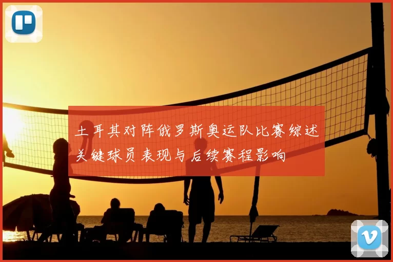 土耳其对阵俄罗斯奥运队比赛综述关键球员表现与后续赛程影响