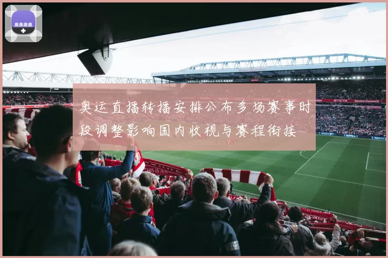 奥运直播转播安排公布多场赛事时段调整影响国内收视与赛程衔接