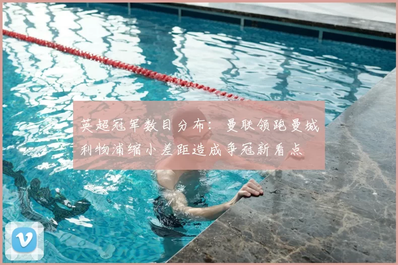 英超冠军数目分布：曼联领跑曼城利物浦缩小差距造成争冠新看点