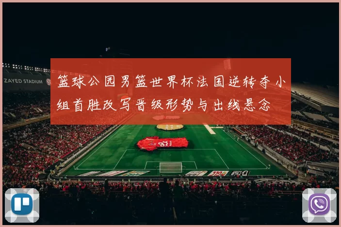 篮球公园男篮世界杯法国逆转夺小组首胜改写晋级形势与出线悬念