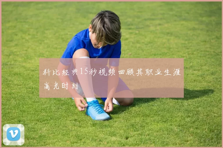 科比经典15秒视频回顾其职业生涯高光时刻