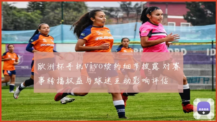 欧洲杯手机vivo续约细节披露 对赛事转播权益与球迷互动影响评估