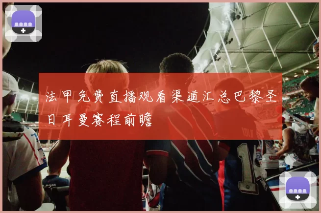法甲免费直播观看渠道汇总巴黎圣日耳曼赛程前瞻