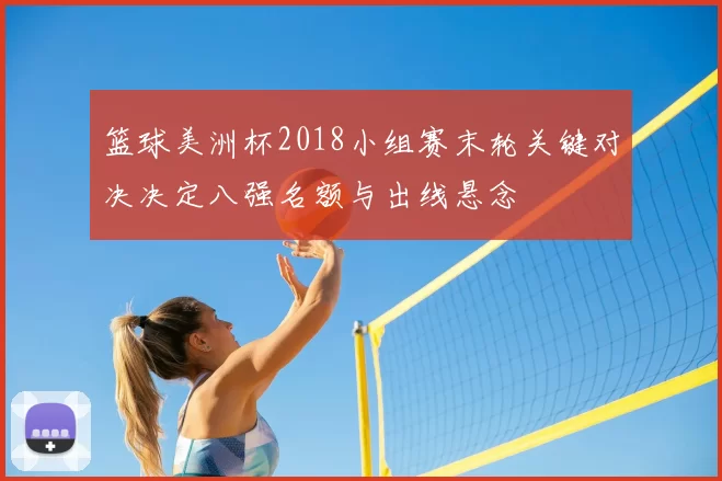 篮球美洲杯2018小组赛末轮关键对决决定八强名额与出线悬念