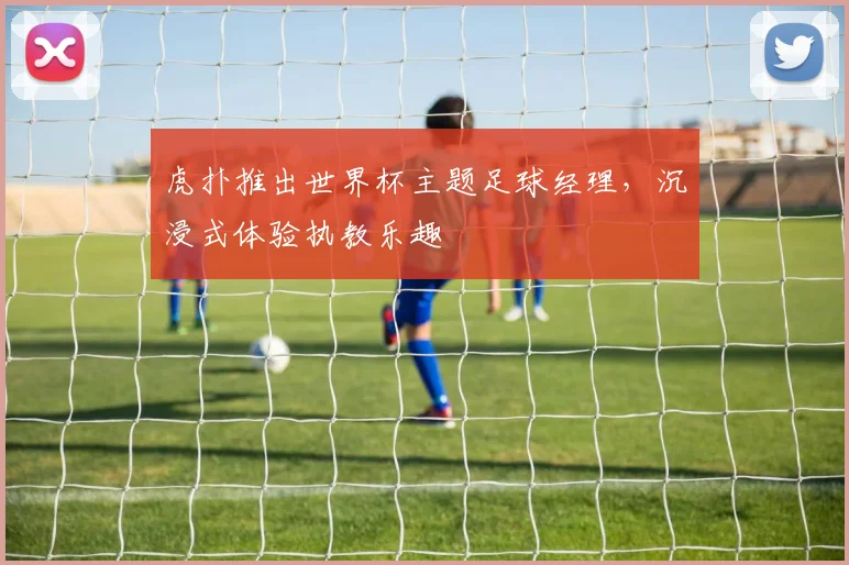 虎扑推出世界杯主题足球经理，沉浸式体验执教乐趣