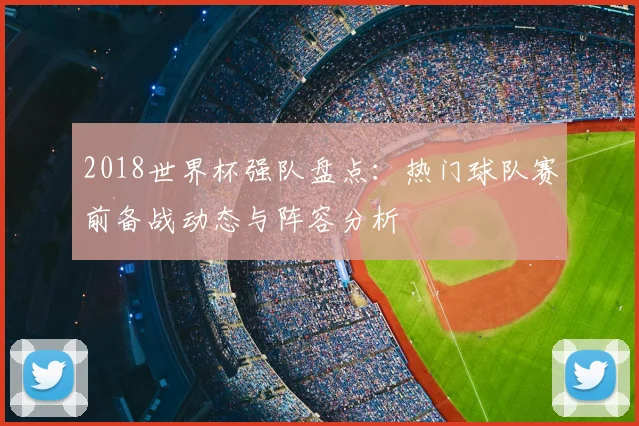 2018世界杯强队盘点：热门球队赛前备战动态与阵容分析
