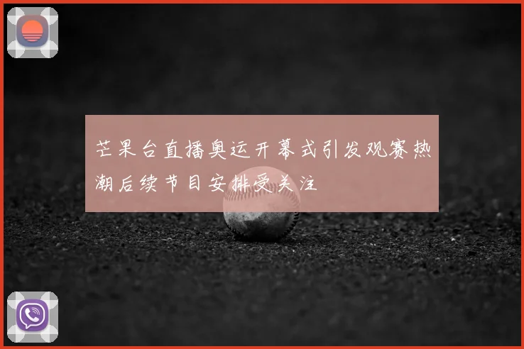 芒果台直播奥运开幕式引发观赛热潮后续节目安排受关注