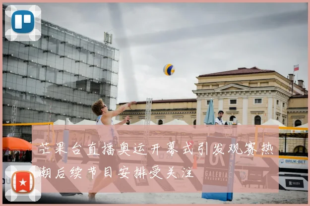 芒果台直播奥运开幕式引发观赛热潮后续节目安排受关注