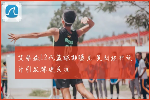 艾弗森12代篮球鞋曝光 复刻经典设计引发球迷关注