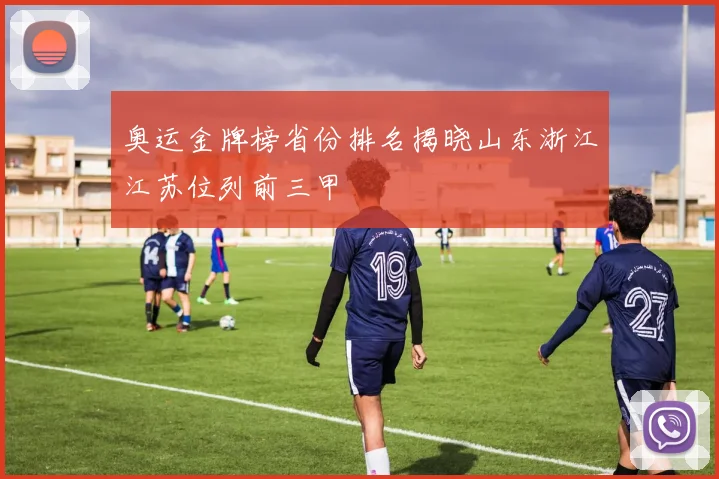 奥运金牌榜省份排名揭晓山东浙江江苏位列前三甲