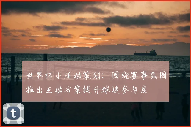 世界杯小活动策划:围绕赛事氛围推出互动方案提升球迷参与度