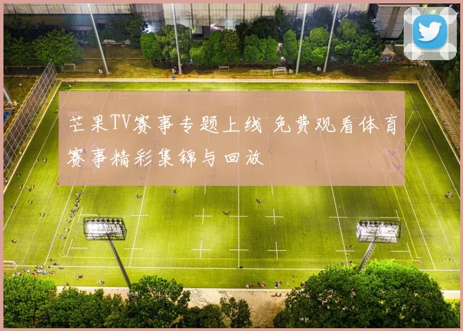 芒果TV赛事专题上线 免费观看体育赛事精彩集锦与回放