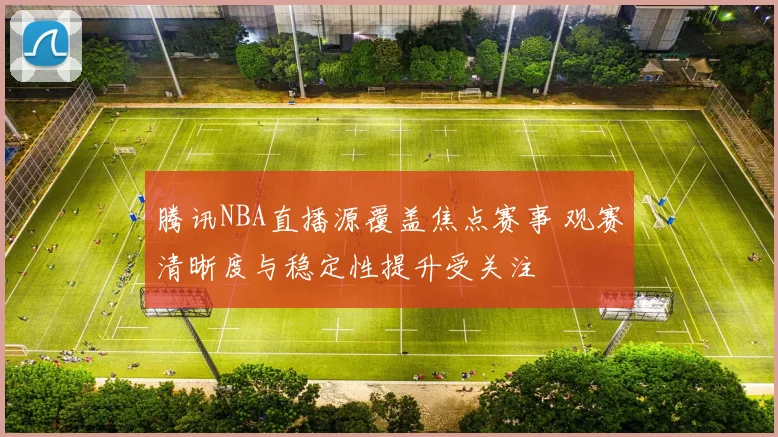 腾讯NBA直播源覆盖焦点赛事 观赛清晰度与稳定性提升受关注