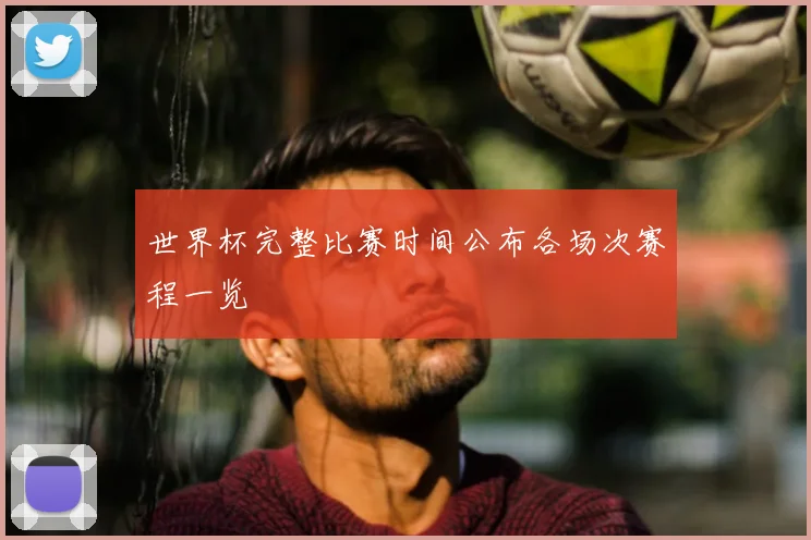 世界杯完整比赛时间公布各场次赛程一览