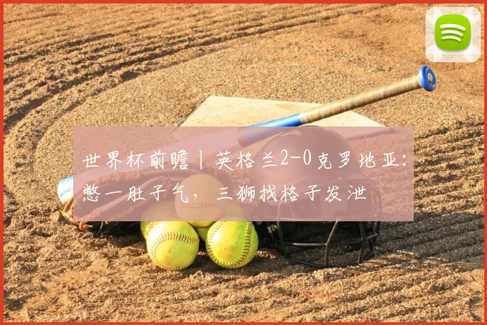 世界杯前瞻丨英格兰2-0克罗地亚:憋一肚子气,三狮找格子发泄