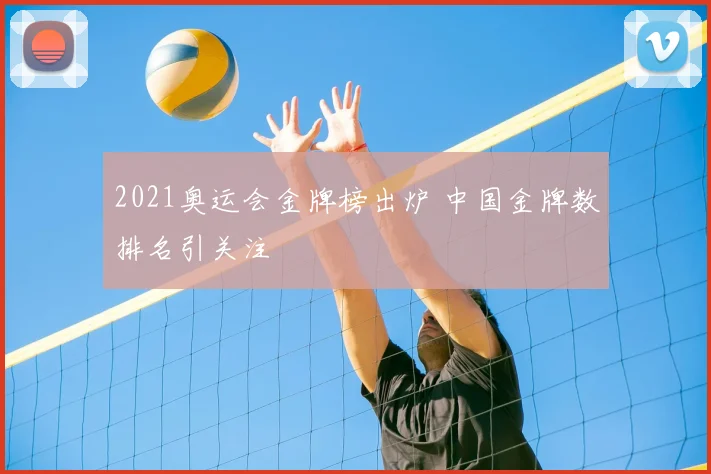 2021奥运会金牌榜出炉 中国金牌数排名引关注