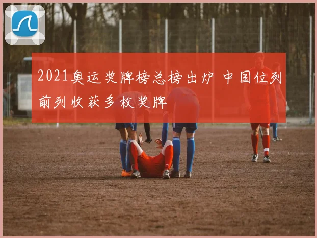 2021奥运奖牌榜总榜出炉 中国位列前列收获多枚奖牌