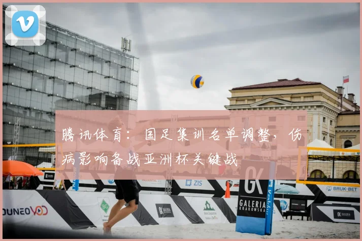 腾讯体育：国足集训名单调整，伤病影响备战亚洲杯关键战