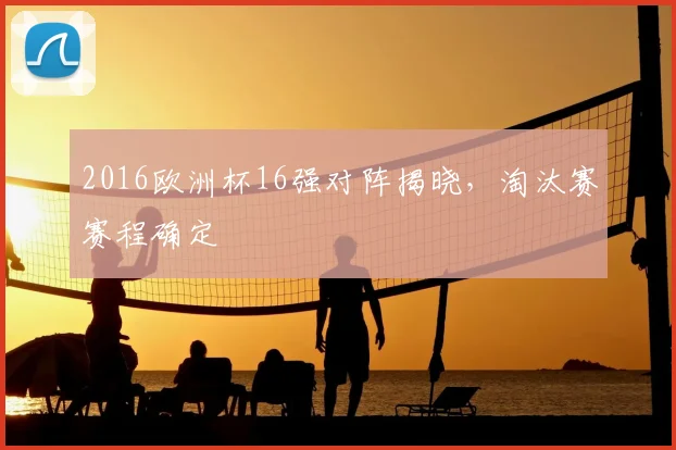2016欧洲杯16强对阵揭晓，淘汰赛赛程确定