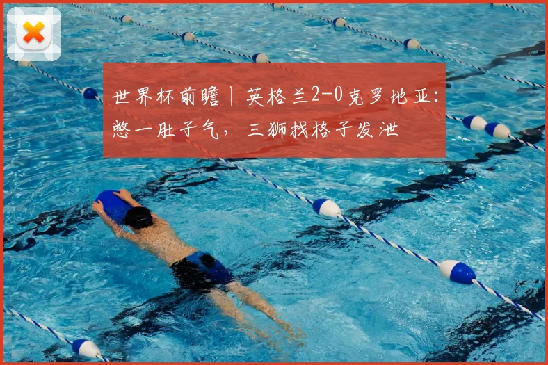 世界杯前瞻丨英格兰2-0克罗地亚:憋一肚子气,三狮找格子发泄