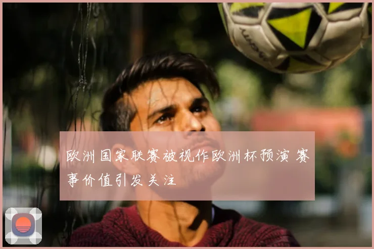 欧洲国家联赛被视作欧洲杯预演 赛事价值引发关注