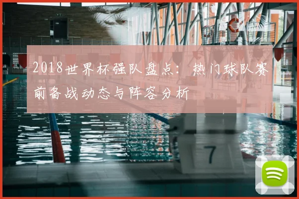 2018世界杯强队盘点：热门球队赛前备战动态与阵容分析