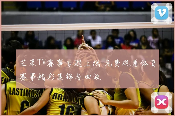 芒果TV赛事专题上线 免费观看体育赛事精彩集锦与回放